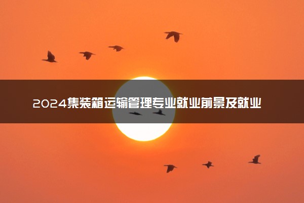 2024集装箱运输管理专业就业前景及就业方向最新