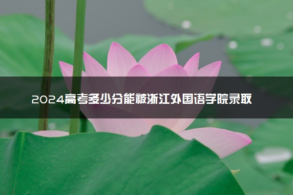 2024高考多少分能被浙江外国语学院录取（附2023各省最低录取分数线及位次）