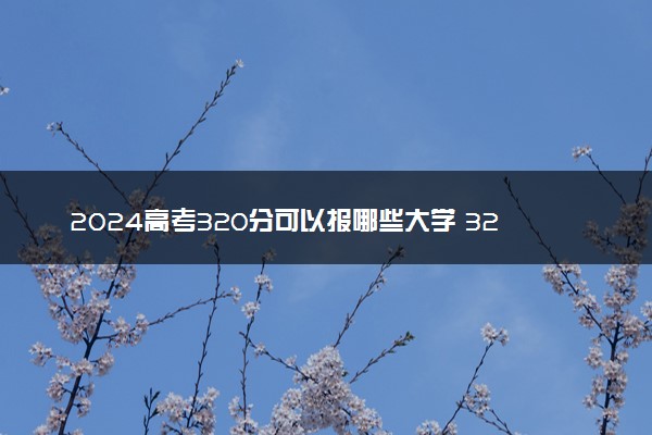 2024高考320分可以报哪些大学 320分左右能上的院校名单