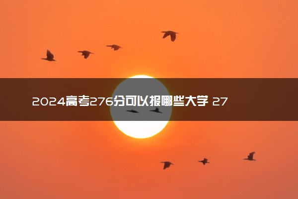 2024高考276分可以报哪些大学 276分左右能上的院校名单