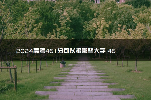 2024高考461分可以报哪些大学 461分左右能上的院校名单