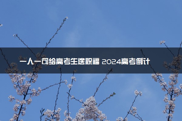 一人一句给高考生送祝福 2024高考倒计时1天