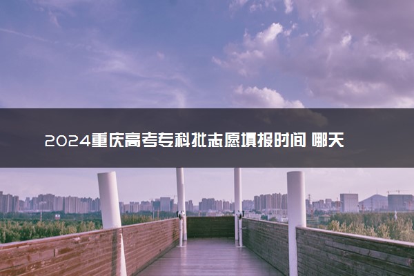 2024重庆高考专科批志愿填报时间 哪天开始填志愿