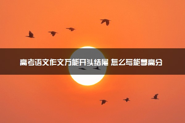 高考语文作文万能开头结尾 怎么写能拿高分