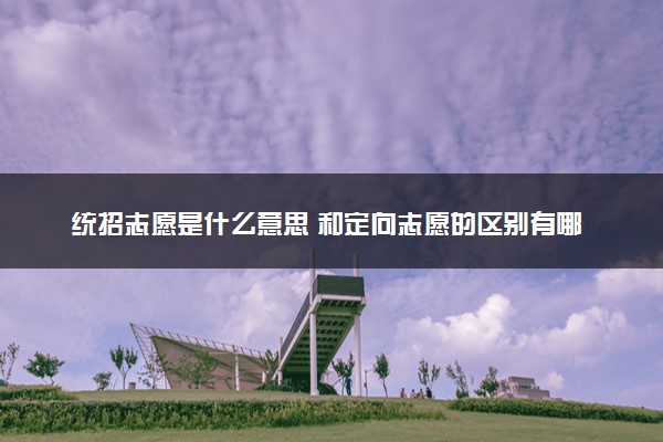 统招志愿是什么意思 和定向志愿的区别有哪些