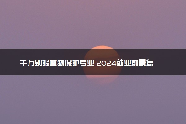 千万别报植物保护专业 2024就业前景怎么样