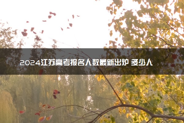 2024江苏高考报名人数最新出炉 多少人参加高考