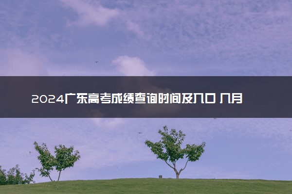 2024广东高考成绩查询时间及入口 几月几号查分