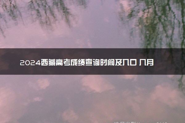 2024西藏高考成绩查询时间及入口 几月几号查分