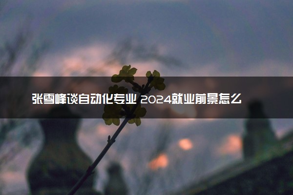 张雪峰谈自动化专业 2024就业前景怎么样