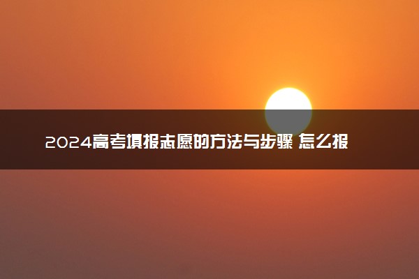 2024高考填报志愿的方法与步骤 怎么报考