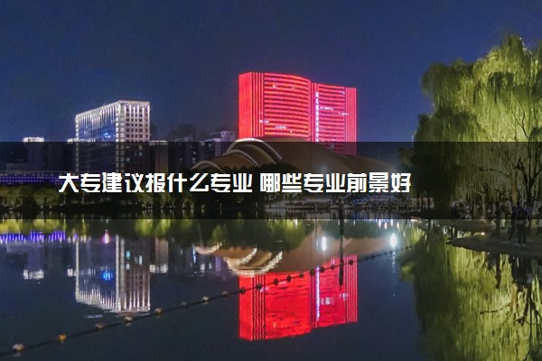 大专建议报什么专业 哪些专业前景好