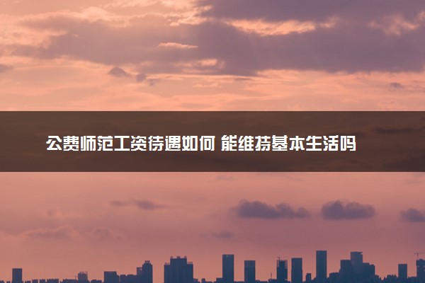 公费师范工资待遇如何 能维持基本生活吗