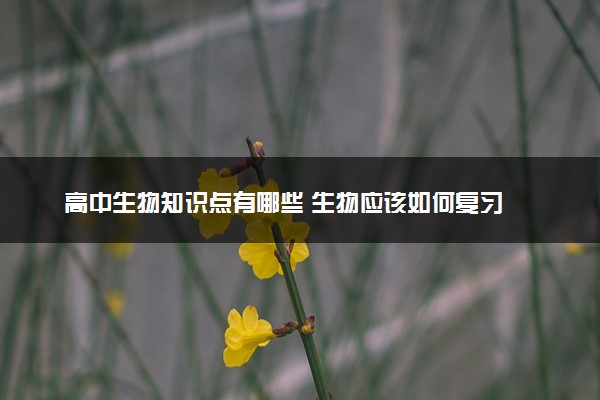 高中生物知识点有哪些 生物应该如何复习