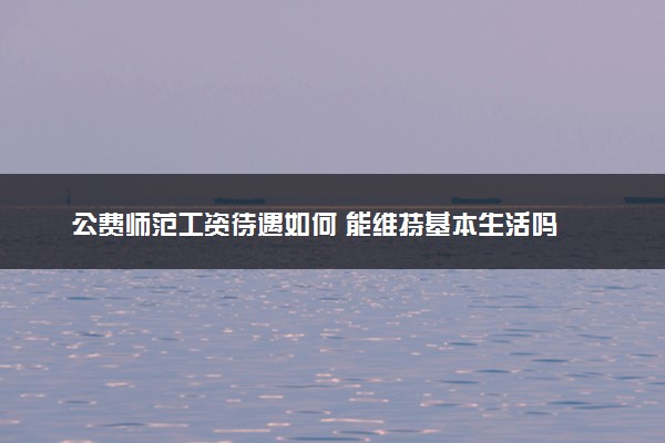 公费师范工资待遇如何 能维持基本生活吗