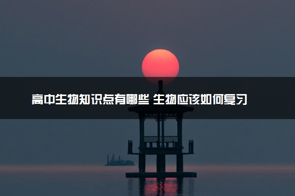 高中生物知识点有哪些 生物应该如何复习