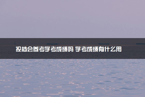 投档会参考学考成绩吗 学考成绩有什么用