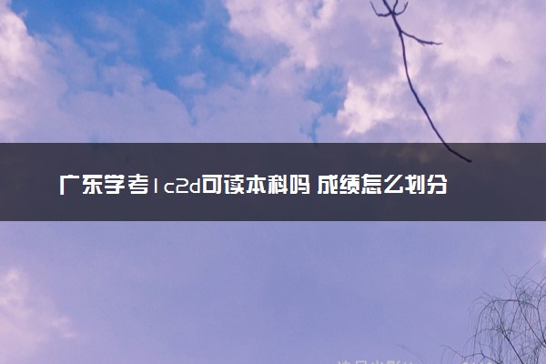 广东学考1c2d可读本科吗 成绩怎么划分