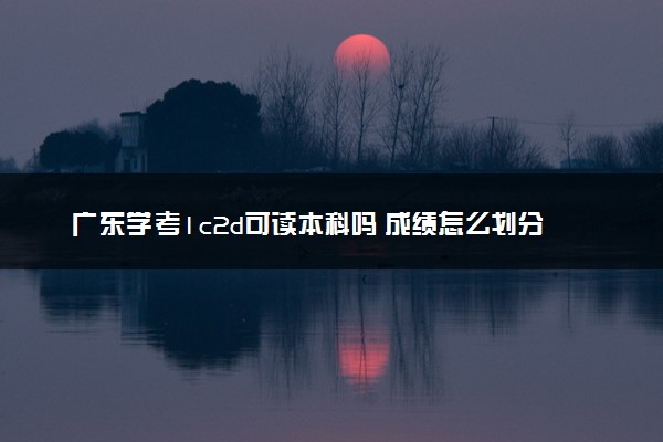 广东学考1c2d可读本科吗 成绩怎么划分