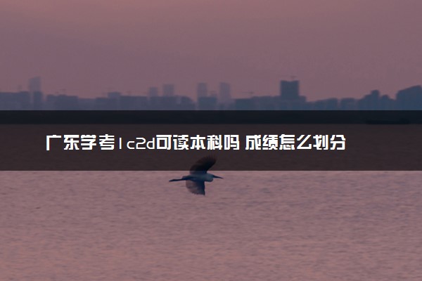 广东学考1c2d可读本科吗 成绩怎么划分