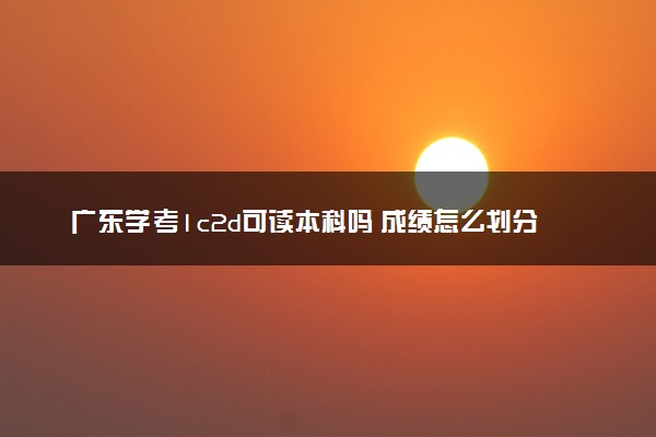 广东学考1c2d可读本科吗 成绩怎么划分