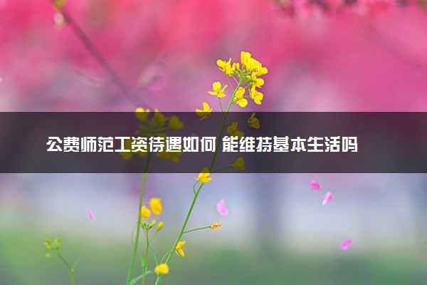 公费师范工资待遇如何 能维持基本生活吗