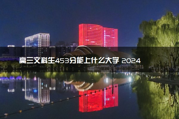 高三文科生453分能上什么大学 2024有哪些推荐