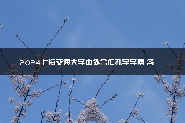 2024上海交通大学中外合作办学学费 各专业最新收费标准