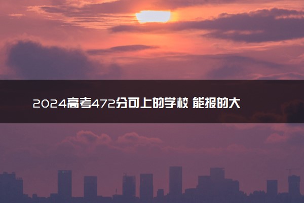 2024高考472分可上的学校 能报的大学推荐