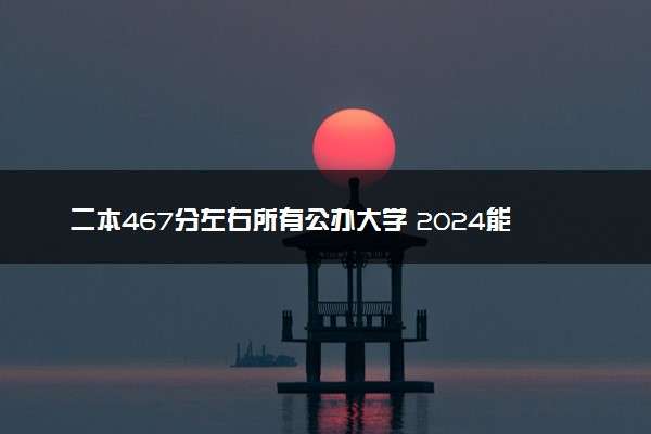 二本467分左右所有公办大学 2024能报的院校推荐