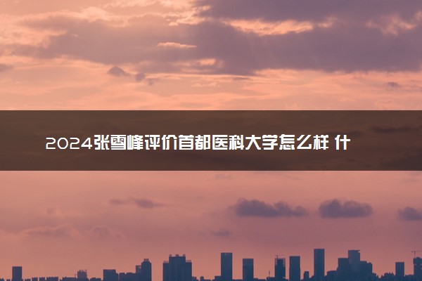 2024张雪峰评价首都医科大学怎么样 什么档次多少分能上