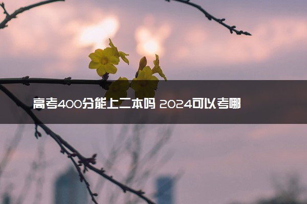 高考400分能上二本吗 2024可以考哪些大学