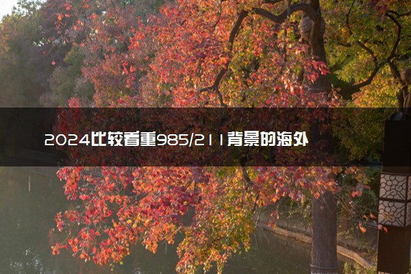 2024比较看重985/211背景的海外大学有哪些 出国留学要满足什么