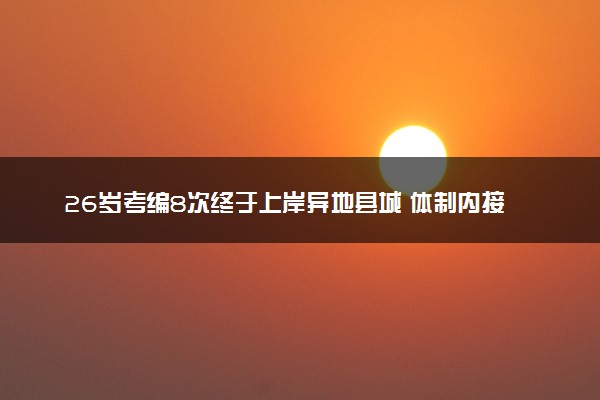 26岁考编8次终于上岸异地县城 体制内接受了我的平庸