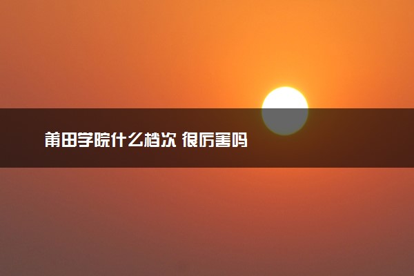 莆田学院什么档次 很厉害吗