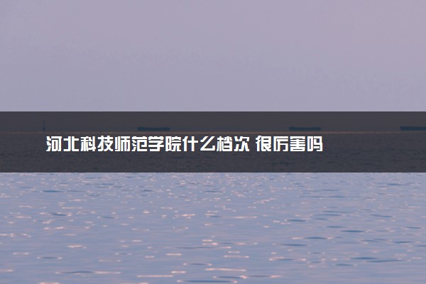 河北科技师范学院什么档次 很厉害吗