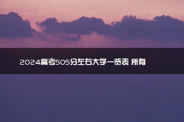 2024高考505分左右大学一览表 所有适合报考院校名单