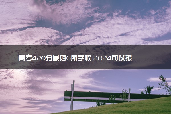 高考420分最好6所学校 2024可以报考的大学有哪些