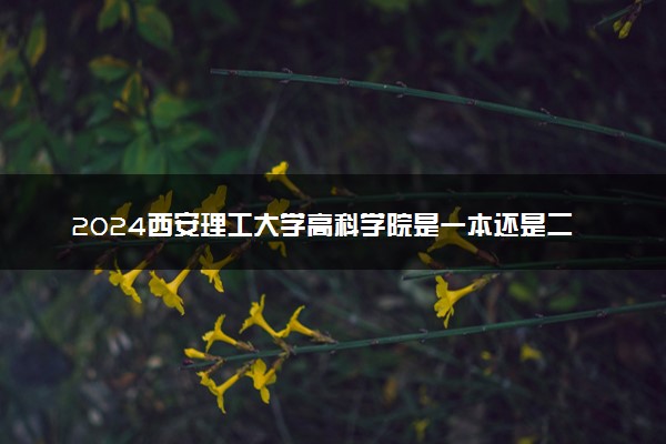 2024西安理工大学高科学院是一本还是二本 含金量高吗