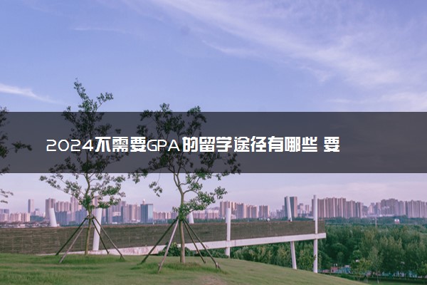 2024不需要GPA的留学途径有哪些 要哪些条件