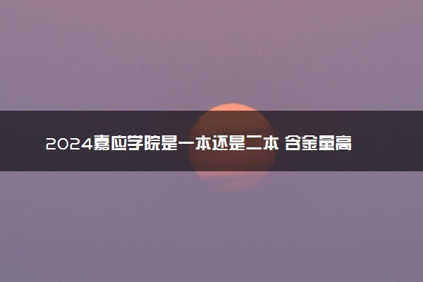 2024嘉应学院是一本还是二本 含金量高吗