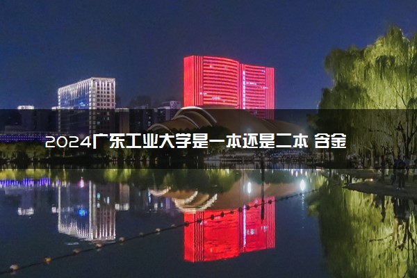 2024广东工业大学是一本还是二本 含金量高吗