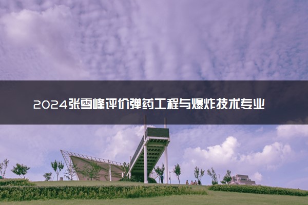 2024张雪峰评价弹药工程与爆炸技术专业怎么样 哪个学校最好