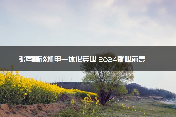 张雪峰谈机电一体化专业 2024就业前景和方向怎么样