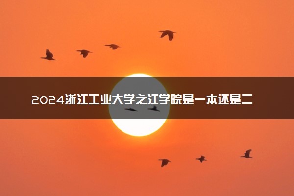 2024浙江工业大学之江学院是一本还是二本 含金量高吗