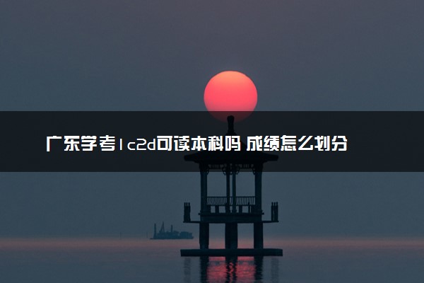 广东学考1c2d可读本科吗 成绩怎么划分