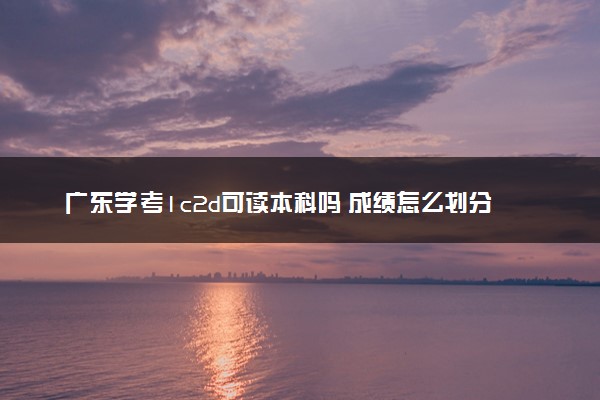 广东学考1c2d可读本科吗 成绩怎么划分