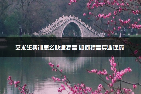 艺术生集训怎么快速提高 如何提高专业课成绩