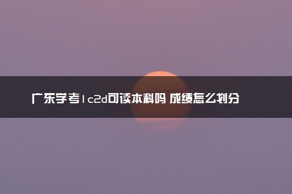 广东学考1c2d可读本科吗 成绩怎么划分