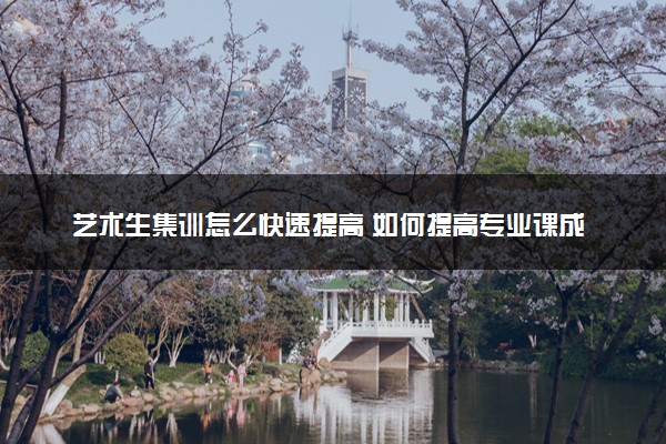 艺术生集训怎么快速提高 如何提高专业课成绩